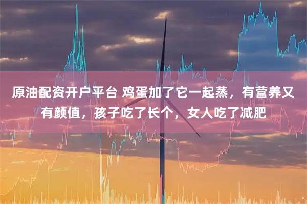 原油配资开户平台 鸡蛋加了它一起蒸，有营养又有颜值，孩子吃了长个，女人吃了减肥