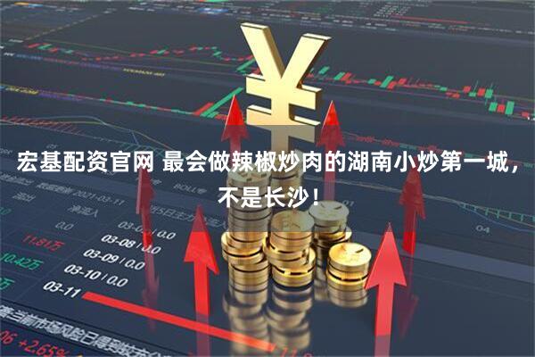 宏基配资官网 最会做辣椒炒肉的湖南小炒第一城，不是长沙！