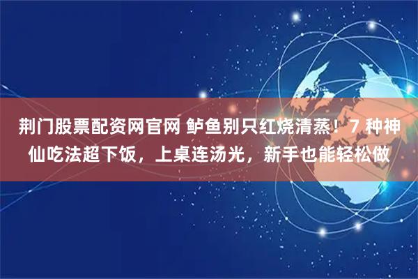 荆门股票配资网官网 鲈鱼别只红烧清蒸！7 种神仙吃法超下饭，上桌连汤光，新手也能轻松做