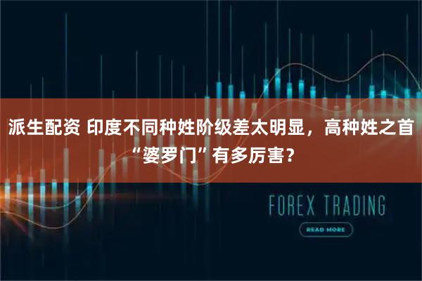 派生配资 印度不同种姓阶级差太明显，高种姓之首“婆罗门”有多厉害？