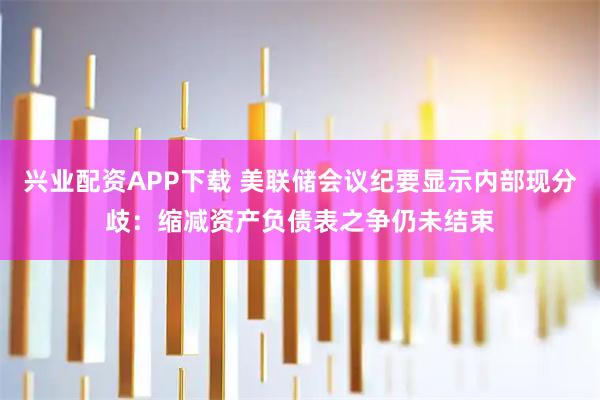 兴业配资APP下载 美联储会议纪要显示内部现分歧：缩减资产负债表之争仍未结束