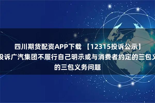 四川期货配资APP下载 【12315投诉公示】消费者投诉广汽集团不履行自己明示或与消费者约定的三包义务问题