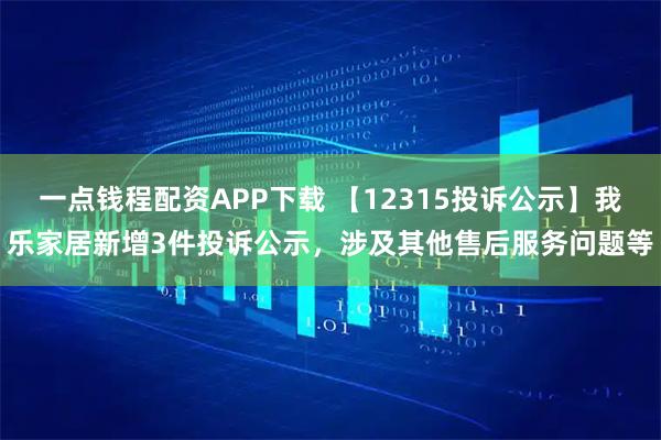 一点钱程配资APP下载 【12315投诉公示】我乐家居新增3件投诉公示，涉及其他售后服务问题等