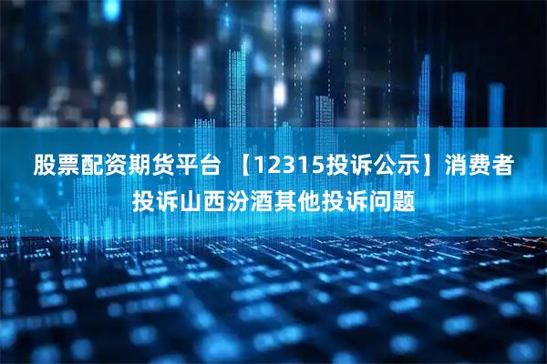 股票配资期货平台 【12315投诉公示】消费者投诉山西汾酒其他投诉问题