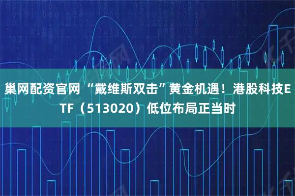 巢网配资官网 “戴维斯双击”黄金机遇！港股科技ETF（513020）低位布局正当时