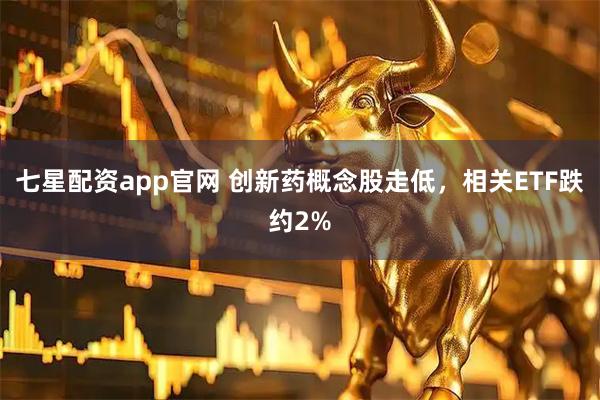七星配资app官网 创新药概念股走低，相关ETF跌约2%