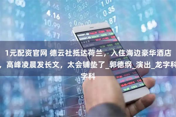 1元配资官网 德云社抵达荷兰,入住海边豪华酒店,高峰凌晨发长文,太会铺垫了_郭德纲_演出_龙字科