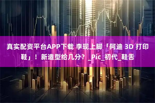 真实配资平台APP下载 李现上脚「阿迪 3D 打印鞋」！新造型给几分？_Pic_初代_鞋舌