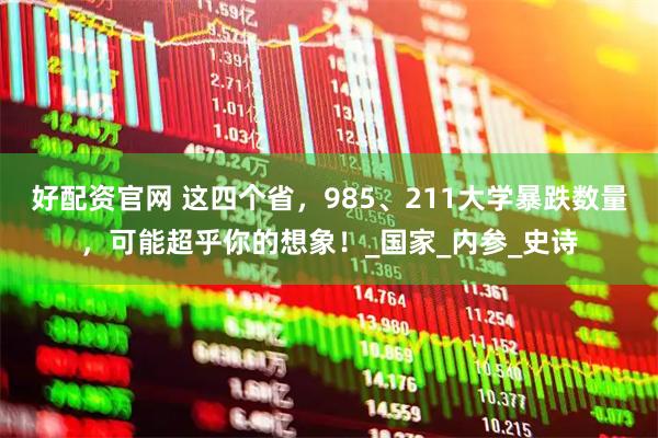 好配资官网 这四个省,985、211大学暴跌数量,可能超乎你的想象!_国家_内参_史诗