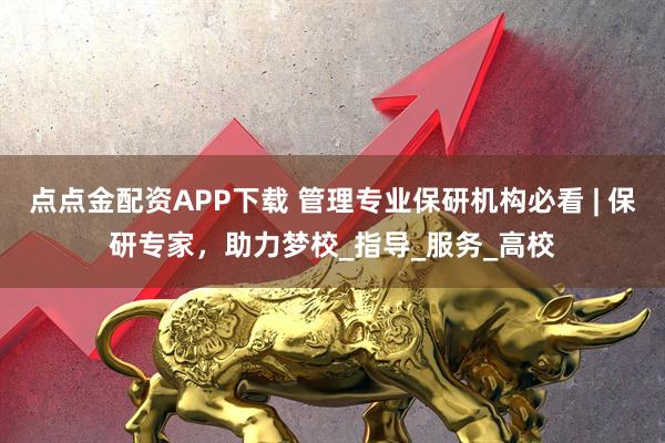 点点金配资APP下载 管理专业保研机构必看 | 保研专家，助力梦校_指导_服务_高校