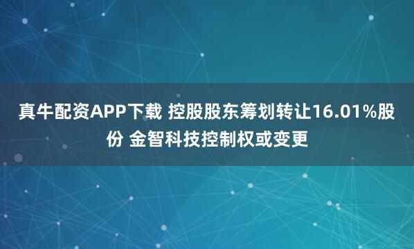 真牛配资APP下载 控股股东筹划转让16.01%股份 金智科技控制权或变更