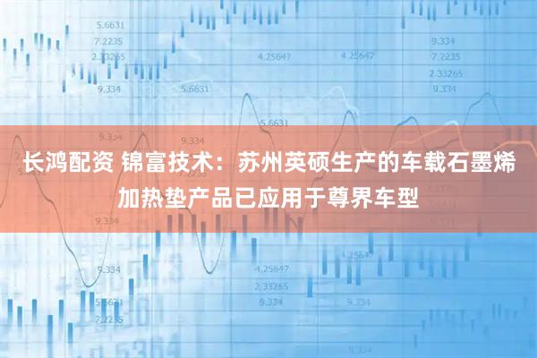 长鸿配资 锦富技术：苏州英硕生产的车载石墨烯加热垫产品已应用于尊界车型