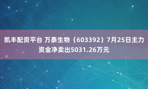 凯丰配资平台 万泰生物（603392）7月25日主力资金净卖出5031.26万元