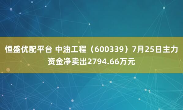 恒盛优配平台 中油工程（600339）7月25日主力资金净卖出2794.66万元