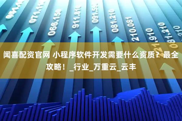 闻喜配资官网 小程序软件开发需要什么资质？最全攻略！_行业_万重云_云丰