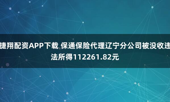 捷翔配资APP下载 保通保险代理辽宁分公司被没收违法所得112261.82元
