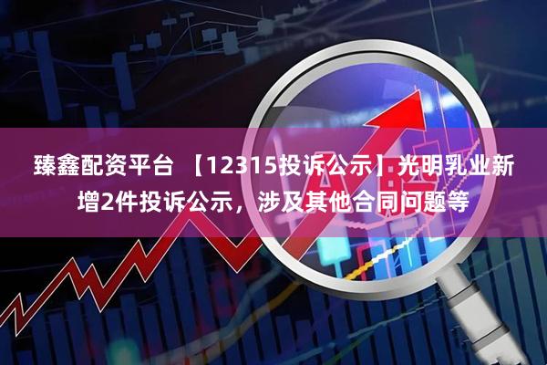 臻鑫配资平台 【12315投诉公示】光明乳业新增2件投诉公示，涉及其他合同问题等