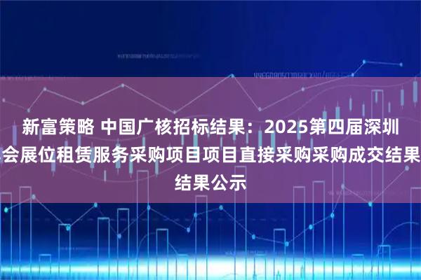 新富策略 中国广核招标结果：2025第四届深圳核博会展位租赁服务采购项目项目直接采购采购成交结果公示