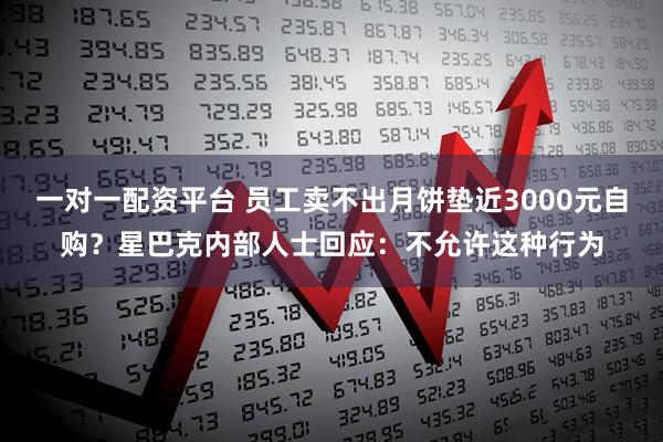 一对一配资平台 员工卖不出月饼垫近3000元自购？星巴克内部人士回应：不允许这种行为