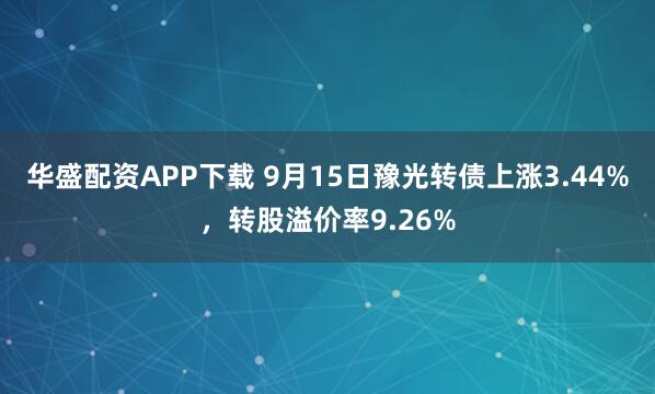 华盛配资APP下载 9月15日豫光转债上涨3.44%，转股溢价率9.26%