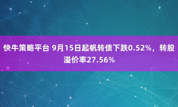 快牛策略平台 9月15日起帆转债下跌0.52%，转股溢价率27.56%
