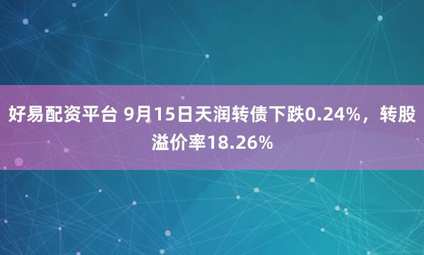 好易配资平台 9月15日天润转债下跌0.24%，转股溢价率18.26%