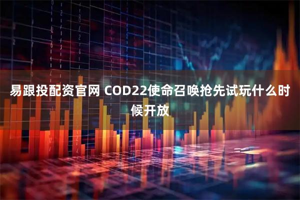 易跟投配资官网 COD22使命召唤抢先试玩什么时候开放
