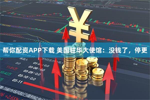 帮你配资APP下载 美国驻华大使馆：没钱了，停更