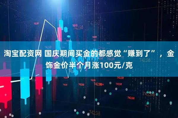 淘宝配资网 国庆期间买金的都感觉“赚到了” ，金饰金价半个月涨100元/克
