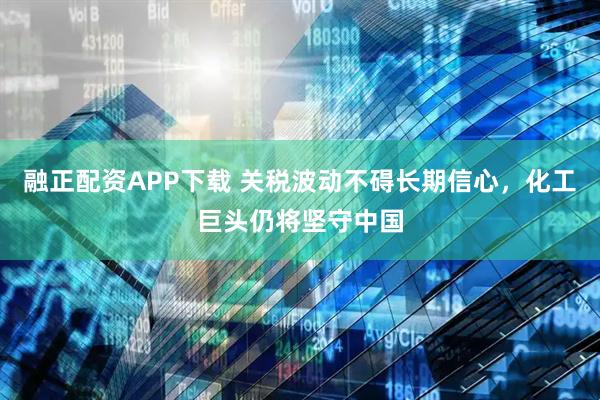 融正配资APP下载 关税波动不碍长期信心，化工巨头仍将坚守中国
