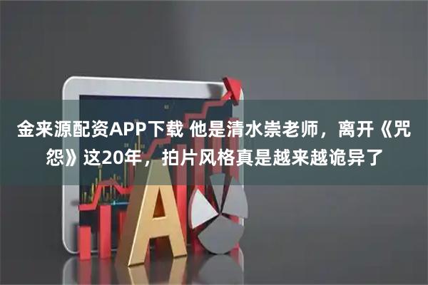 金来源配资APP下载 他是清水崇老师，离开《咒怨》这20年，拍片风格真是越来越诡异了