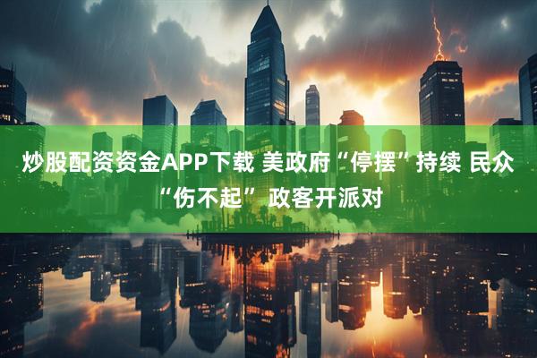 炒股配资资金APP下载 美政府“停摆”持续 民众“伤不起” 政客开派对