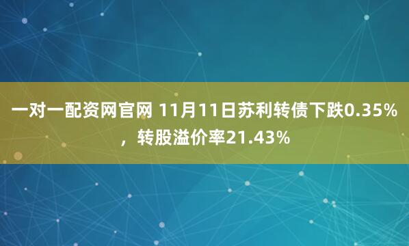 一对一配资网官网 11月11日苏利转债下跌0.35%，转股溢价率21.43%