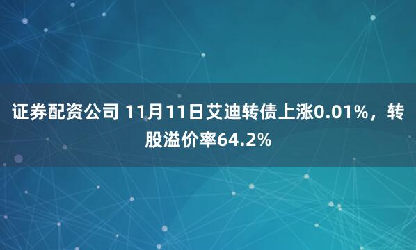证券配资公司 11月11日艾迪转债上涨0.01%，转股溢价率64.2%