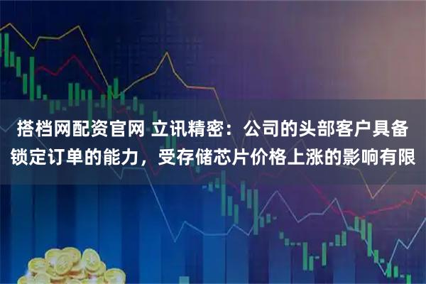 搭档网配资官网 立讯精密：公司的头部客户具备锁定订单的能力，受存储芯片价格上涨的影响有限