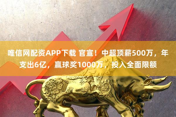 唯信网配资APP下载 官宣！中超顶薪500万，年支出6亿，赢球奖1000万，投入全面限额