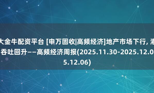 大金牛配资平台 [申万固收|高频经济]地产市场下行, 港口吞吐回升——高频经济周报(2025.11.30-2025.12.06)