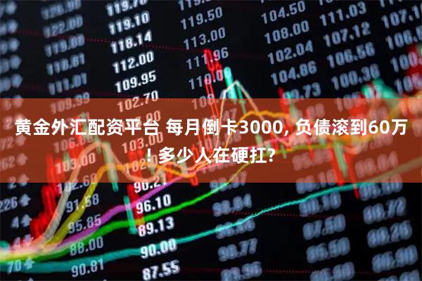 黄金外汇配资平台 每月倒卡3000, 负债滚到60万! 多少人在硬扛?