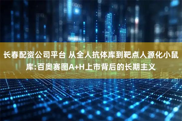 长春配资公司平台 从全人抗体库到靶点人源化小鼠库:百奥赛图A+H上市背后的长期主义