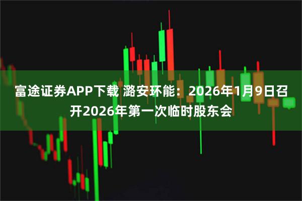 富途证券APP下载 潞安环能：2026年1月9日召开2026年第一次临时股东会