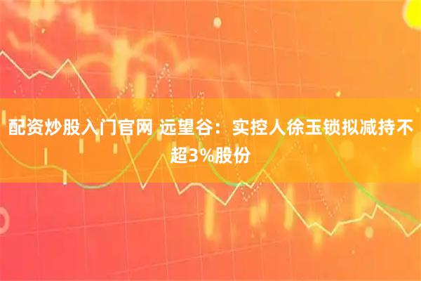 配资炒股入门官网 远望谷：实控人徐玉锁拟减持不超3%股份