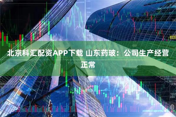北京科汇配资APP下载 山东药玻：公司生产经营正常