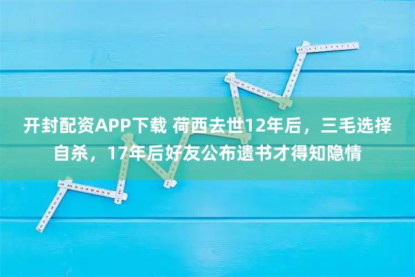 开封配资APP下载 荷西去世12年后，三毛选择自杀，17年后好友公布遗书才得知隐情