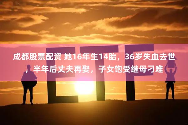 成都股票配资 她16年生14胎，36岁失血去世，半年后丈夫再娶，子女饱受继母刁难
