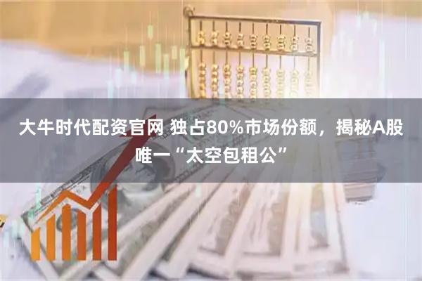 大牛时代配资官网 独占80%市场份额，揭秘A股唯一“太空包租公”