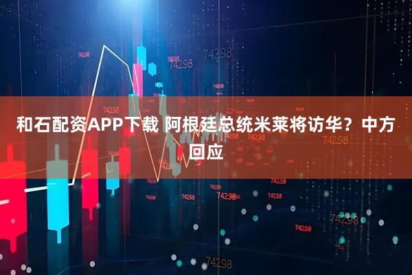和石配资APP下载 阿根廷总统米莱将访华？中方回应