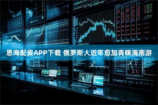 思海配资APP下载 俄罗斯人近年愈加青睐海南游