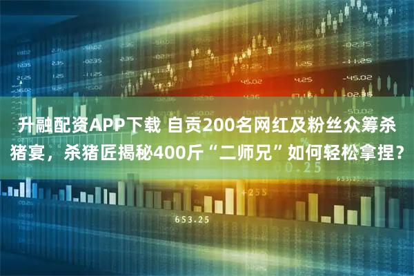 升融配资APP下载 自贡200名网红及粉丝众筹杀猪宴，杀猪匠揭秘400斤“二师兄”如何轻松拿捏？