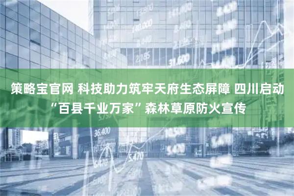 策略宝官网 科技助力筑牢天府生态屏障 四川启动“百县千业万家”森林草原防火宣传