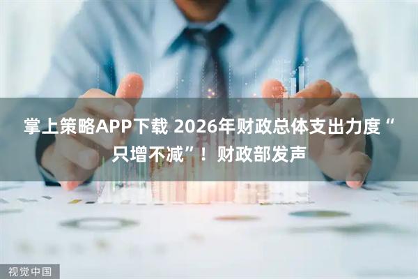 掌上策略APP下载 2026年财政总体支出力度“只增不减”！财政部发声